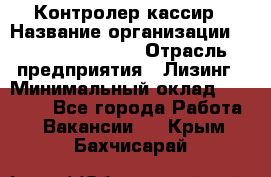 Контролер-кассир › Название организации ­ Fusion Service › Отрасль предприятия ­ Лизинг › Минимальный оклад ­ 19 200 - Все города Работа » Вакансии   . Крым,Бахчисарай